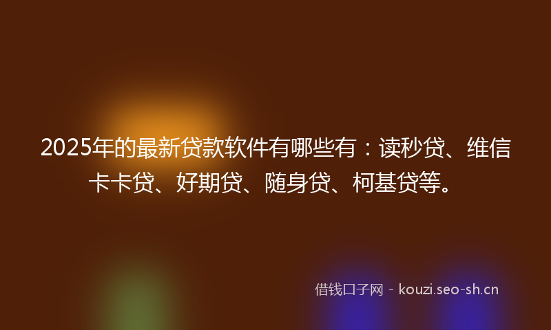 2025年的最新贷款软件有哪些有：读秒贷、维信卡卡贷、好期贷、随身贷、柯基贷等。