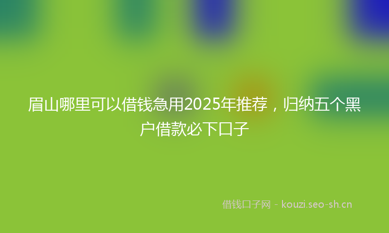 眉山哪里可以借钱急用2025年推荐，归纳五个黑户借款必下口子