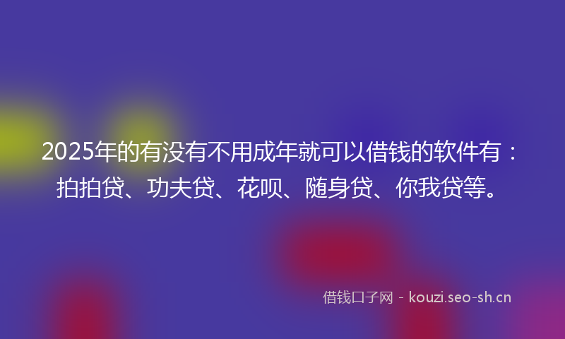 2025年的有没有不用成年就可以借钱的软件有：拍拍贷、功夫贷、花呗、随身贷、你我贷等。