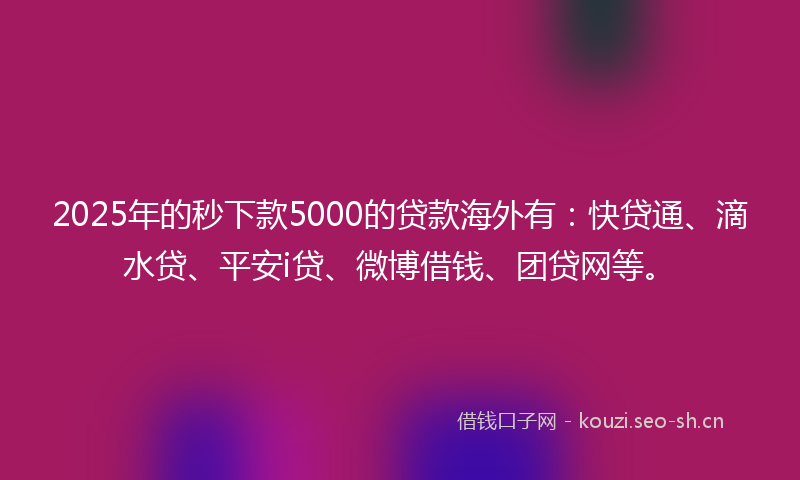 2025年的秒下款5000的贷款海外有：快贷通、滴水贷、平安i贷、微博借钱、团贷网等。