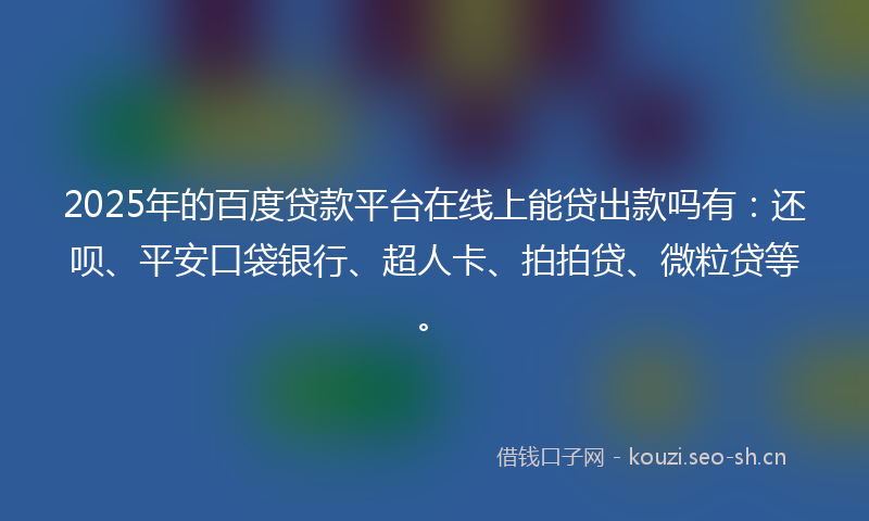 2025年的百度贷款平台在线上能贷出款吗有:还呗、平安口袋银行、超人卡、拍拍贷、微粒贷等。