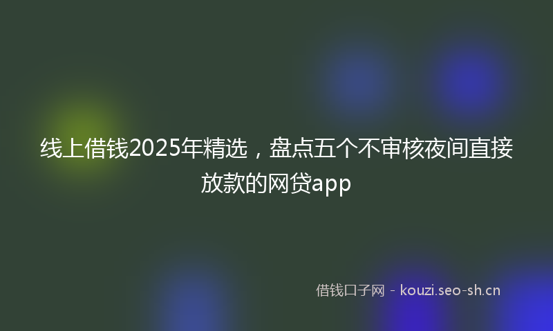 线上借钱2025年精选，盘点五个不审核夜间直接放款的网贷app