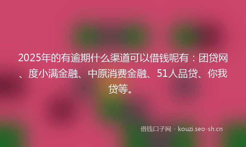 2025年的有逾期什么渠道可以借钱呢有：团贷网、度小满金融、中原消费金融、51人品贷、你我贷等。