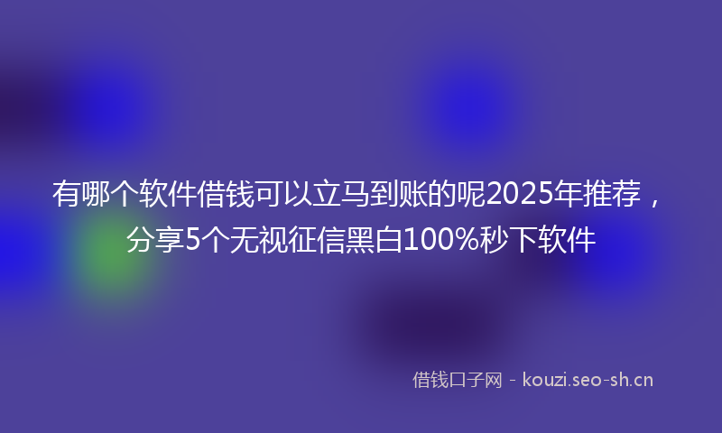 有哪个软件借钱可以立马到账的呢2025年推荐，分享5个无视征信黑白100%秒下软件