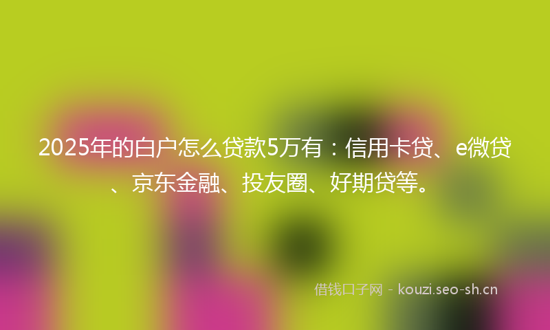 2025年的白户怎么贷款5万有：信用卡贷、e微贷、京东金融、投友圈、好期贷等。