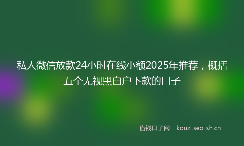 私人微信放款24小时在线小额2025年推荐，概括五个无视黑白户下款的口子