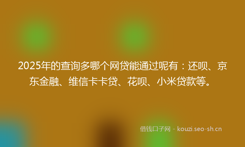 2025年的查询多哪个网贷能通过呢有:还呗、京东金融、维信卡卡贷、花呗、小米贷款等。