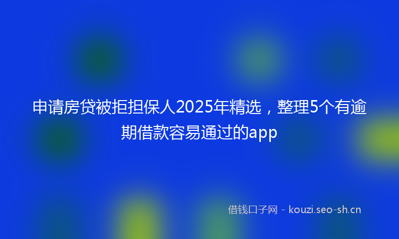 申请房贷被拒担保人2025年精选，整理5个有逾期借款容易通过的app