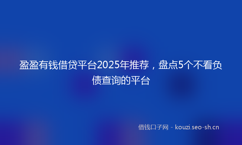 盈盈有钱借贷平台2025年推荐，盘点5个不看负债查询的平台