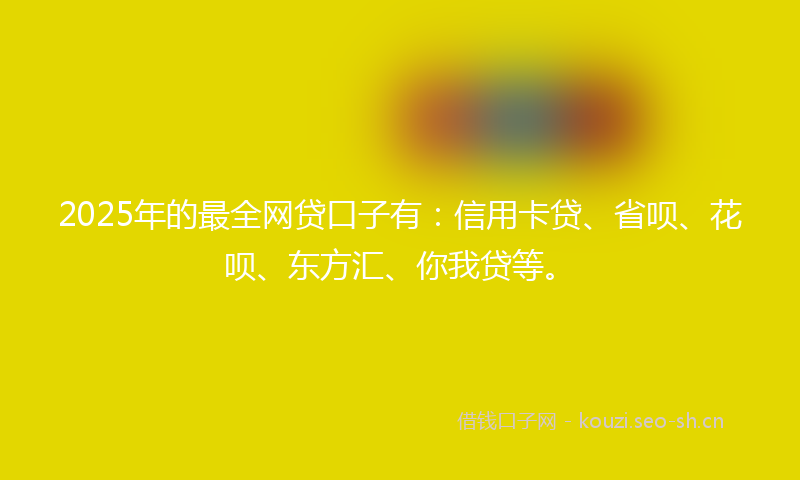 2025年的最全网贷口子有：信用卡贷、省呗、花呗、东方汇、你我贷等。