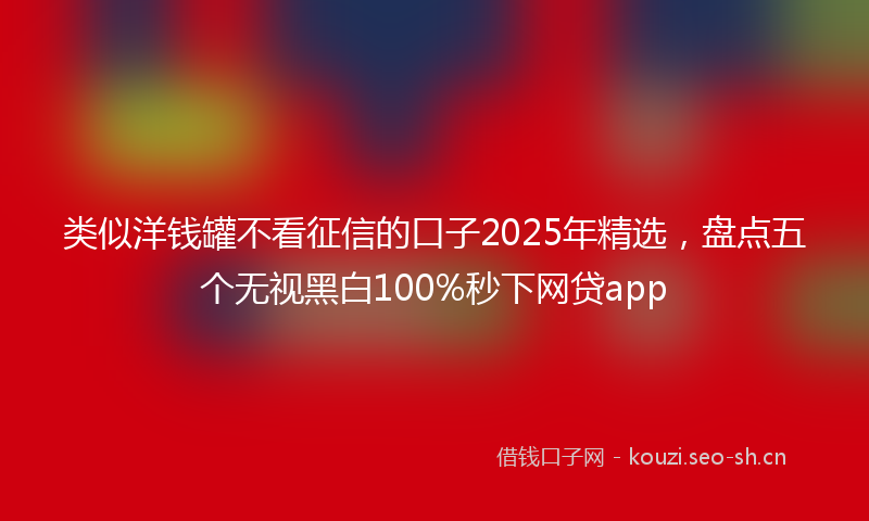 类似洋钱罐不看征信的口子2025年精选，盘点五个无视黑白100%秒下网贷app