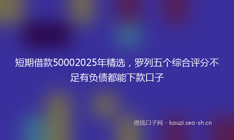 短期借款50002025年精选,罗列五个综合评分不足有负债都能下款口子