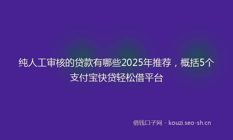 纯人工审核的贷款有哪些2025年推荐，概括5个支付宝快贷轻松借平台