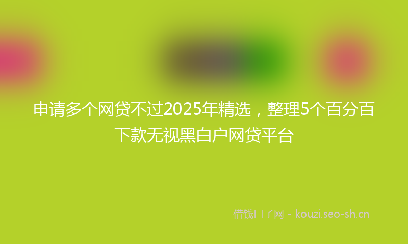 申请多个网贷不过2025年精选,整理5个百分百下款无视黑白户网贷平台
