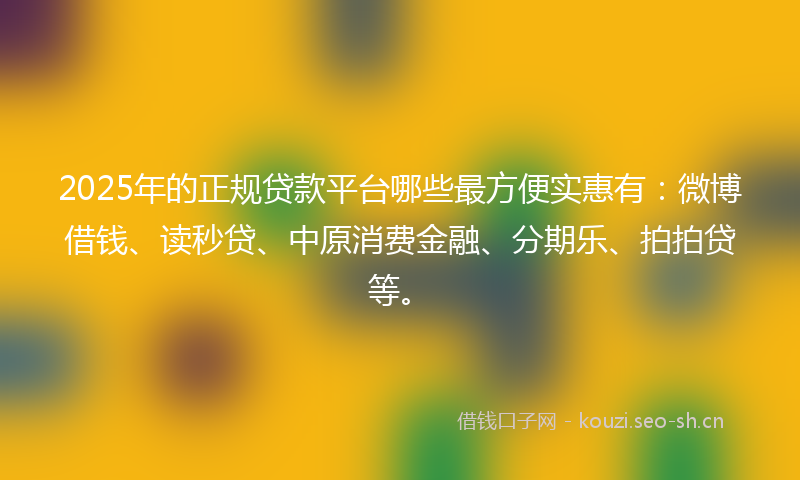 2025年的正规贷款平台哪些最方便实惠有：微博借钱、读秒贷、中原消费金融、分期乐、拍拍贷等。