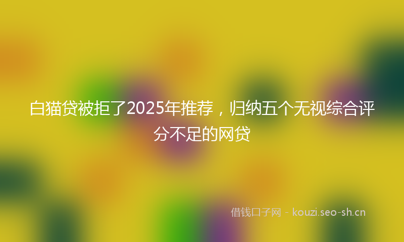 白猫贷被拒了2025年推荐，归纳五个无视综合评分不足的网贷