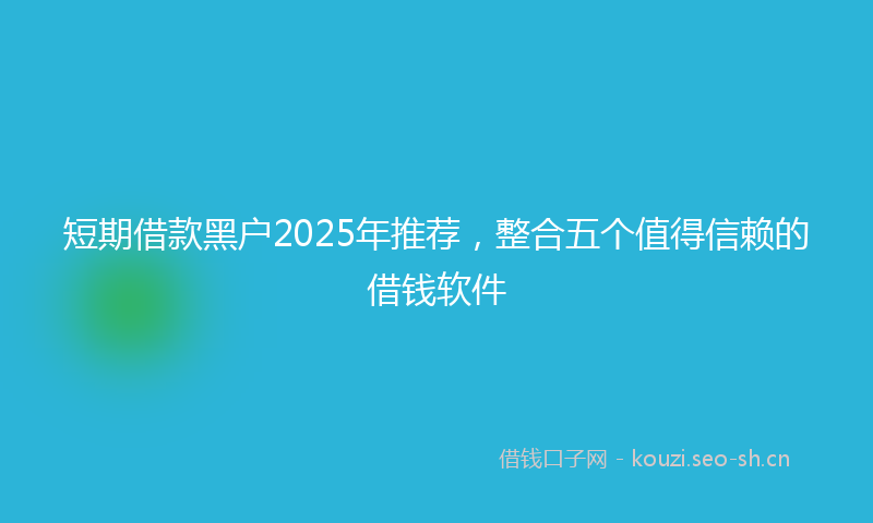 短期借款黑户2025年推荐，整合五个值得信赖的借钱软件