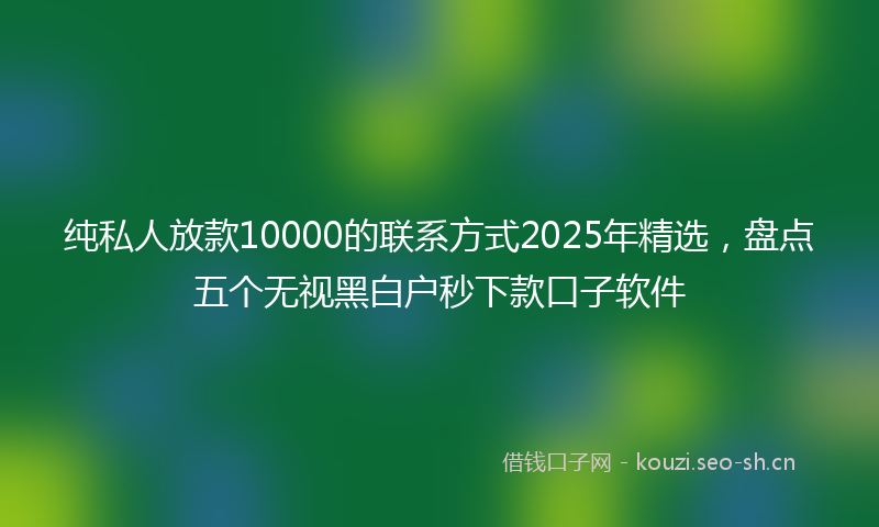 纯私人放款10000的联系方式2025年精选，盘点五个无视黑白户秒下款口子软件