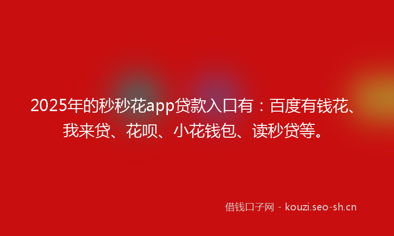 2025年的秒秒花app贷款入口有：百度有钱花、我来贷、花呗、小花钱包、读秒贷等。