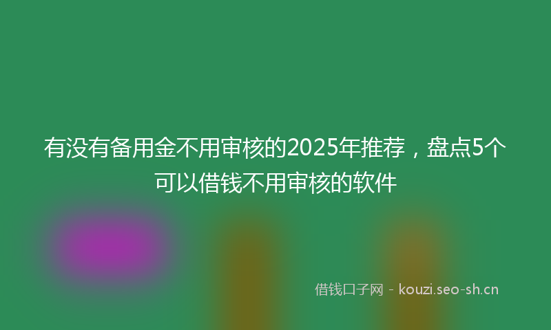 有没有备用金不用审核的2025年推荐，盘点5个可以借钱不用审核的软件