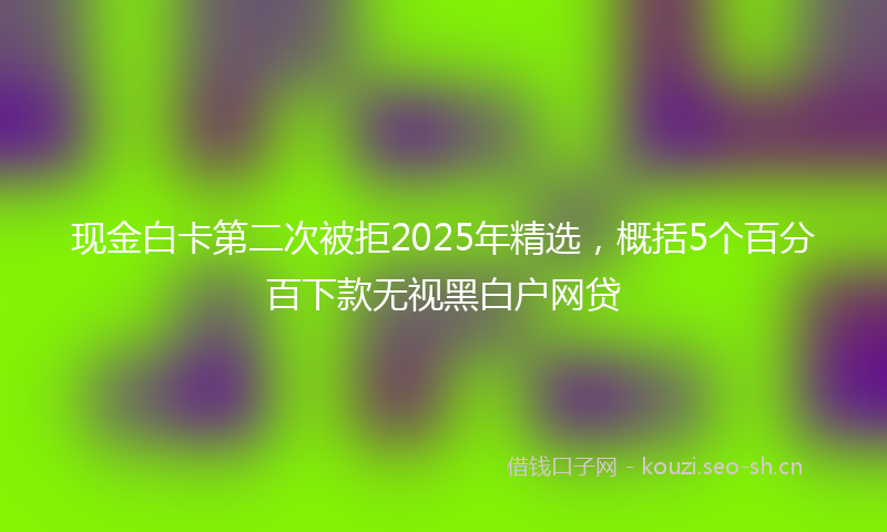 现金白卡第二次被拒2025年精选，概括5个百分百下款无视黑白户网贷