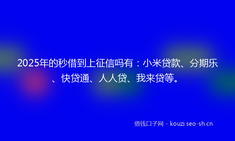 2025年的秒借到上征信吗有：小米贷款、分期乐、快贷通、人人贷、我来贷等。