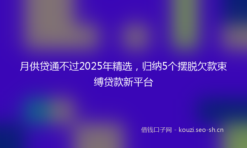 月供贷通不过2025年精选，归纳5个摆脱欠款束缚贷款新平台
