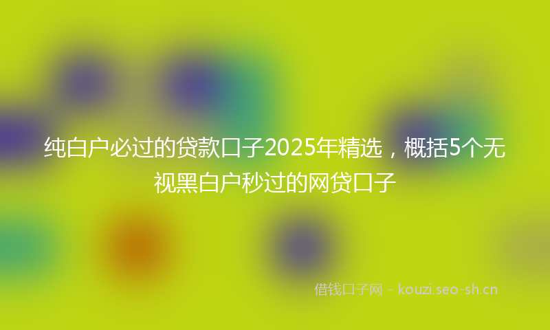 纯白户必过的贷款口子2025年精选，概括5个无视黑白户秒过的网贷口子