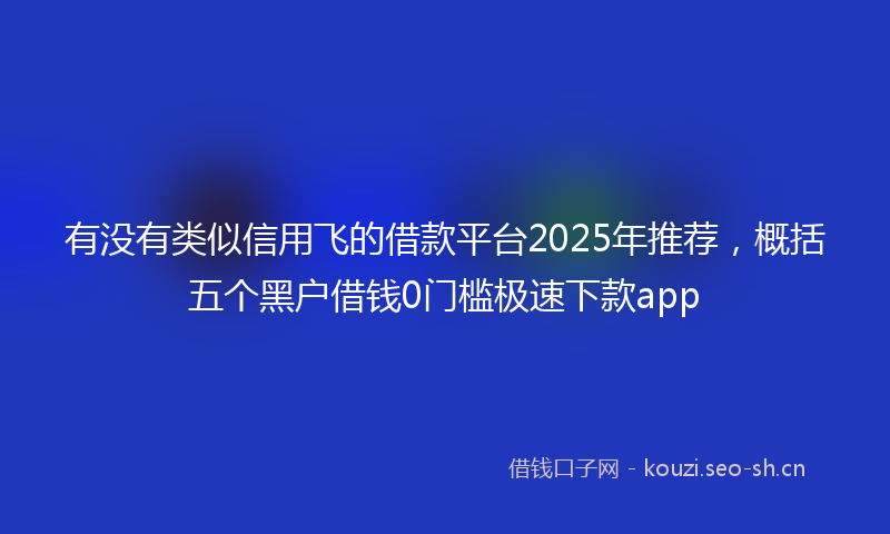 有没有类似信用飞的借款平台2025年推荐，概括五个黑户借钱0门槛极速下款app