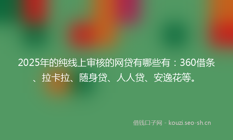 2025年的纯线上审核的网贷有哪些有：360借条、拉卡拉、随身贷、人人贷、安逸花等。