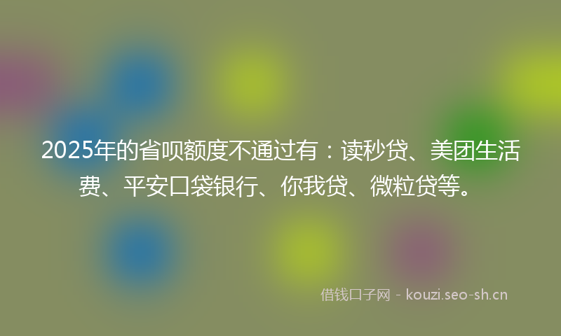 2025年的省呗额度不通过有：读秒贷、美团生活费、平安口袋银行、你我贷、微粒贷等。