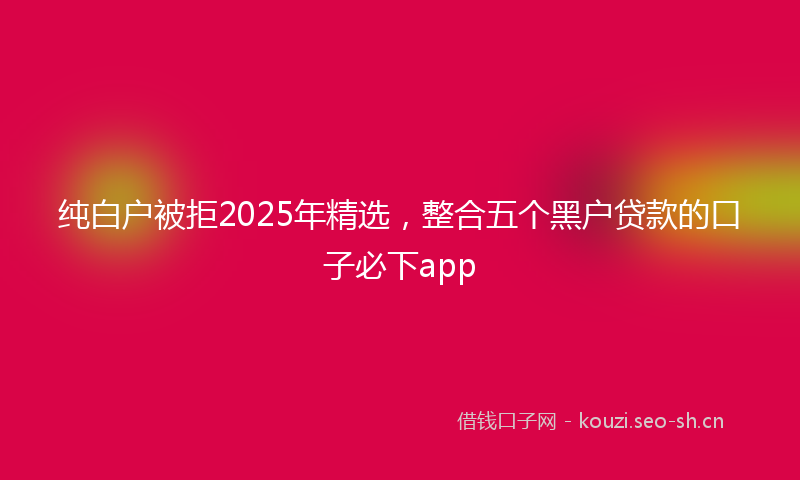 纯白户被拒2025年精选，整合五个黑户贷款的口子必下app