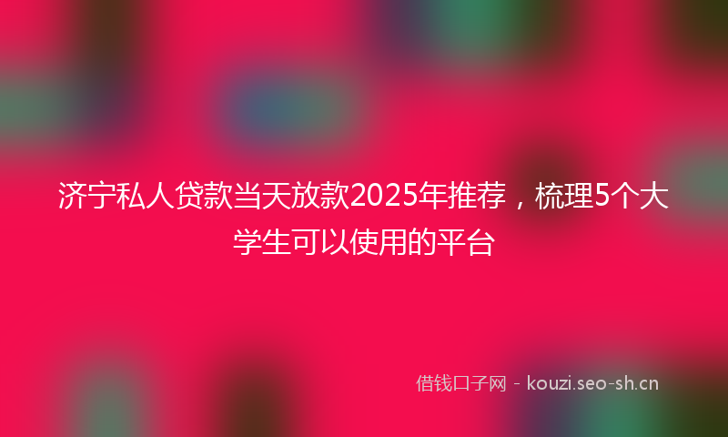 济宁私人贷款当天放款2025年推荐，梳理5个大学生可以使用的平台