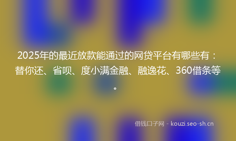 2025年的最近放款能通过的网贷平台有哪些有：替你还、省呗、度小满金融、融逸花、360借条等。