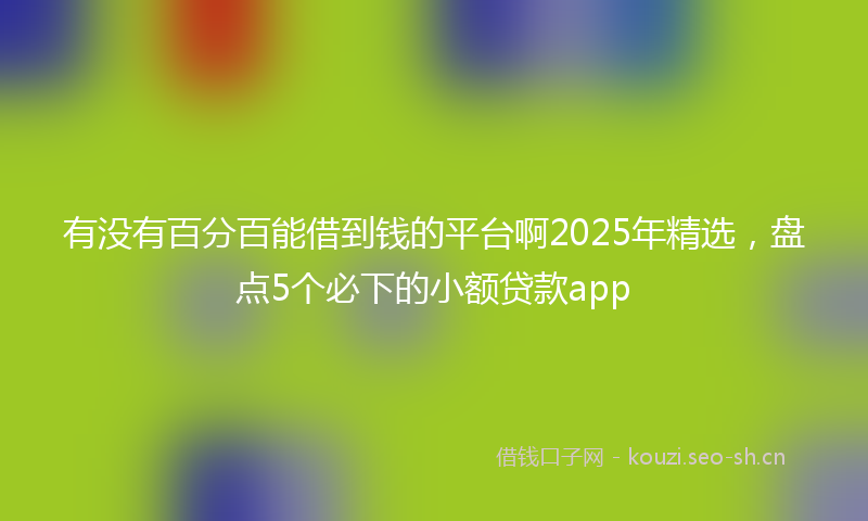 有没有百分百能借到钱的平台啊2025年精选，盘点5个必下的小额贷款app