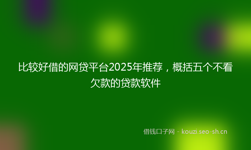 比较好借的网贷平台2025年推荐，概括五个不看欠款的贷款软件