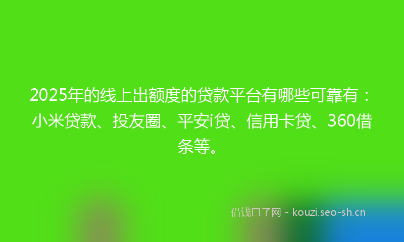 2025年的线上出额度的贷款平台有哪些可靠有：小米贷款、投友圈、平安i贷、信用卡贷、360借条等。