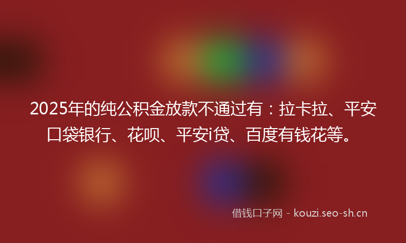 2025年的纯公积金放款不通过有：拉卡拉、平安口袋银行、花呗、平安i贷、百度有钱花等。