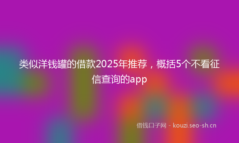 类似洋钱罐的借款2025年推荐，概括5个不看征信查询的app