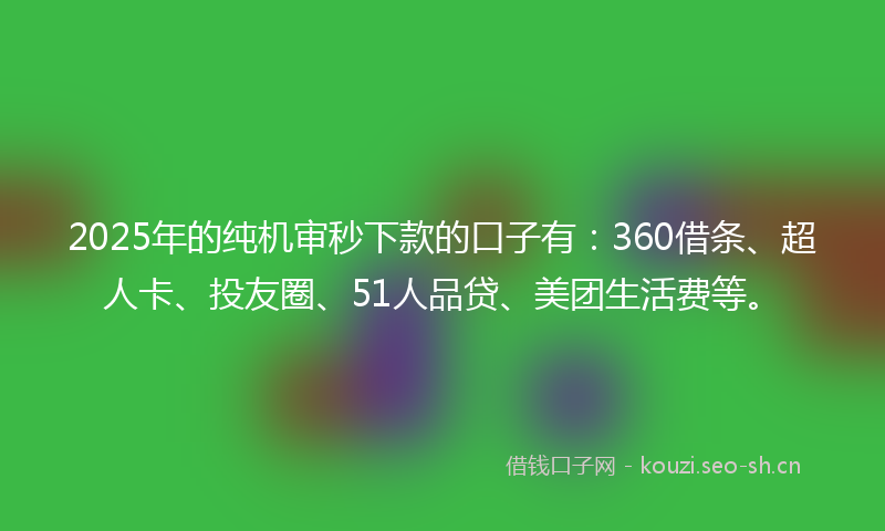 2025年的纯机审秒下款的口子有：360借条、超人卡、投友圈、51人品贷、美团生活费等。
