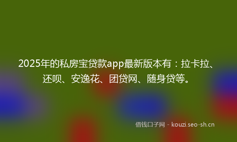 2025年的私房宝贷款app最新版本有：拉卡拉、还呗、安逸花、团贷网、随身贷等。