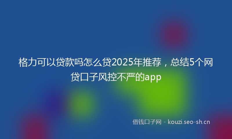 格力可以贷款吗怎么贷2025年推荐，总结5个网贷口子风控不严的app