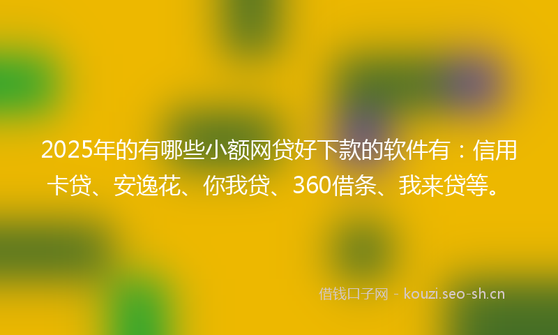 2025年的有哪些小额网贷好下款的软件有：信用卡贷、安逸花、你我贷、360借条、我来贷等。