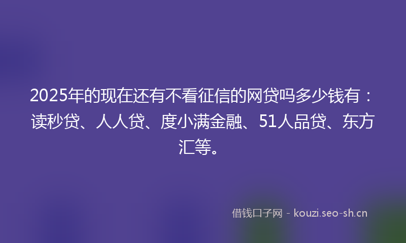 2025年的现在还有不看征信的网贷吗多少钱有:读秒贷、人人贷、度小满金融、51人品贷、东方汇等。