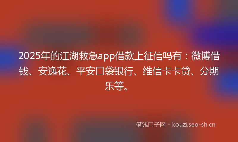 2025年的江湖救急app借款上征信吗有：微博借钱、安逸花、平安口袋银行、维信卡卡贷、分期乐等。