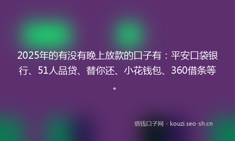 2025年的有没有晚上放款的口子有：平安口袋银行、51人品贷、替你还、小花钱包、360借条等。