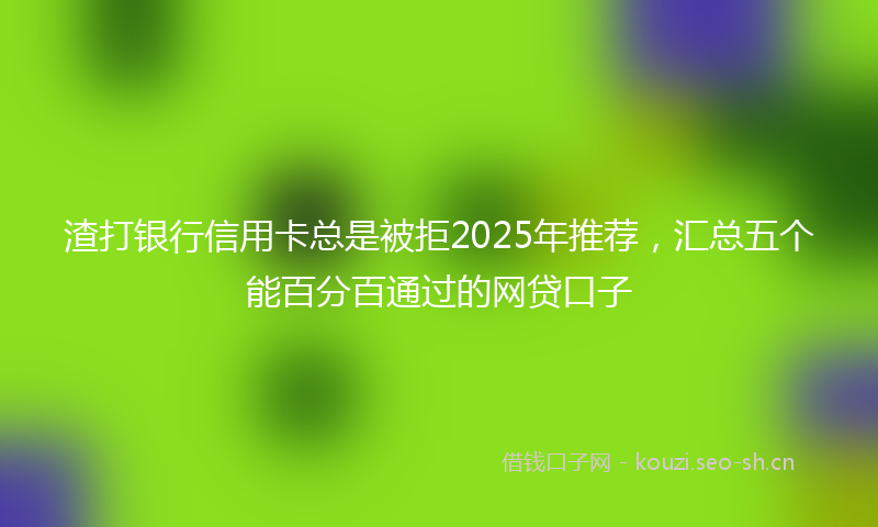 渣打银行信用卡总是被拒2025年推荐，汇总五个能百分百通过的网贷口子