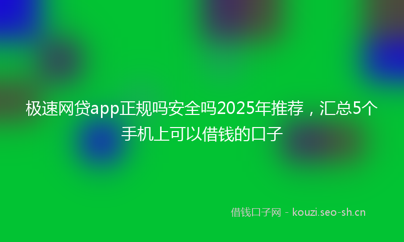 极速网贷app正规吗安全吗2025年推荐，汇总5个手机上可以借钱的口子