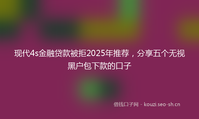 现代4s金融贷款被拒2025年推荐，分享五个无视黑户包下款的口子