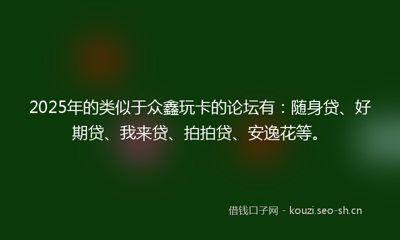 2025年的类似于众鑫玩卡的论坛有：随身贷、好期贷、我来贷、拍拍贷、安逸花等。